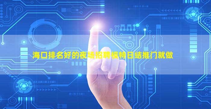 海口排名好的夜场招聘模特日结推门就做